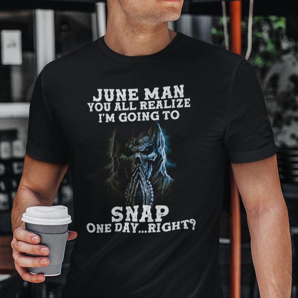 June Man You All Realize Im Going To Snap One Day Right Shirt